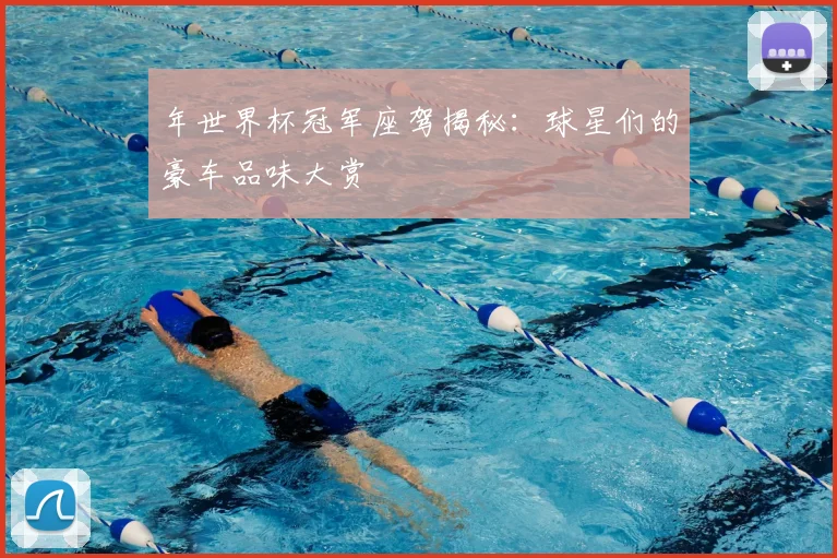 年世界杯冠军座驾揭秘:球星们的豪车品味大赏