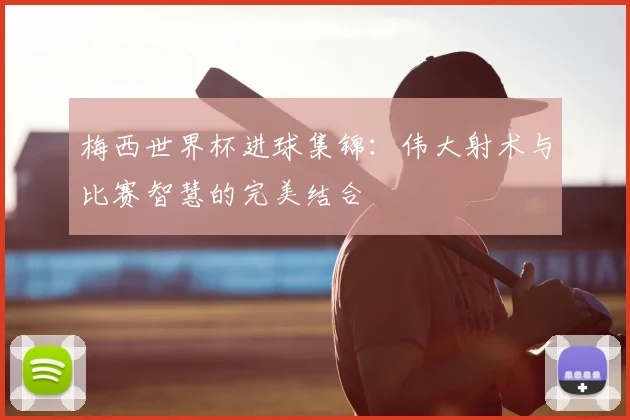 梅西世界杯进球集锦：伟大射术与比赛智慧的完美结合