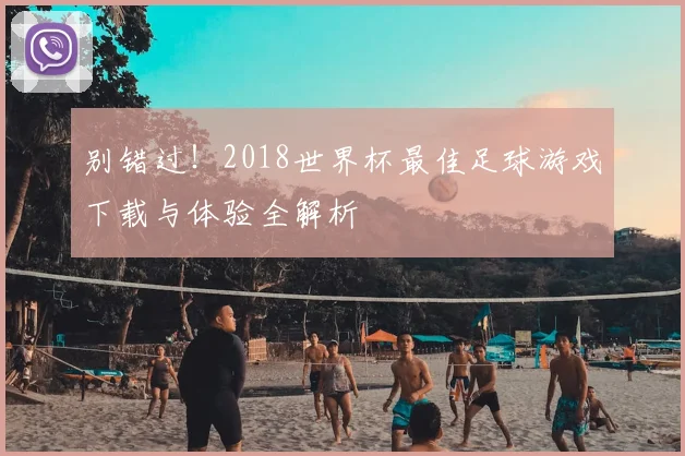 别错过！2018世界杯最佳足球游戏下载与体验全解析