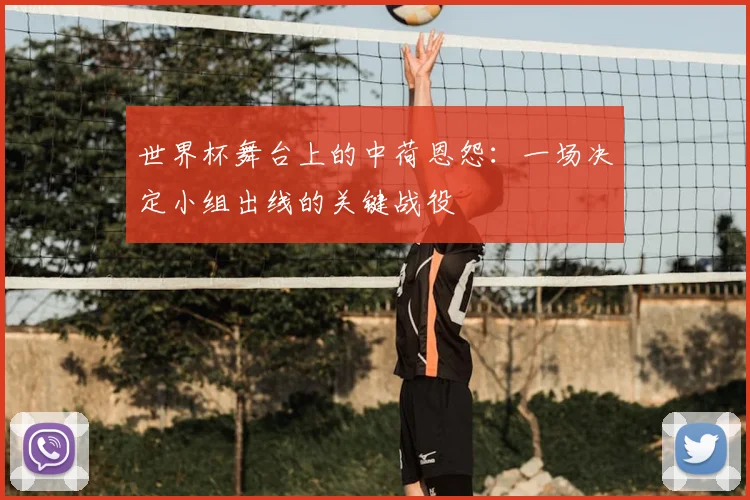 世界杯舞台上的中荷恩怨：一场决定小组出线的关键战役