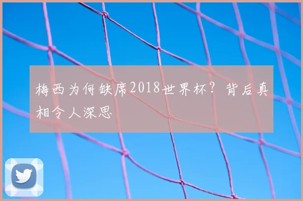 梅西为何缺席2018世界杯？背后真相令人深思