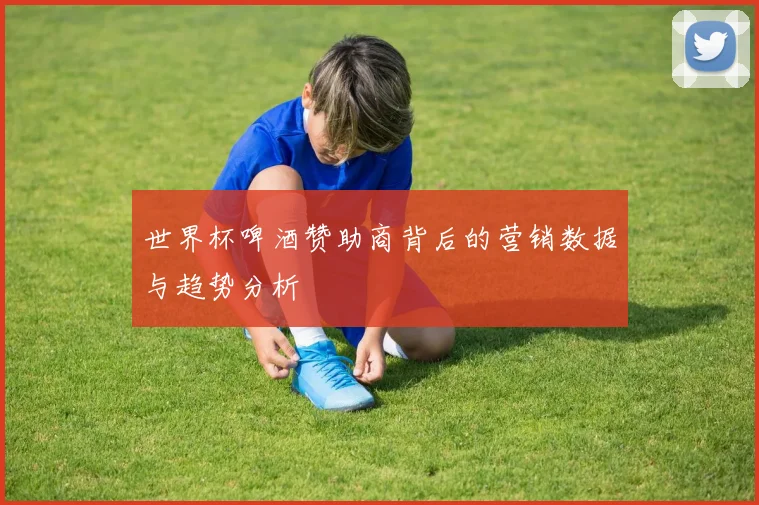 世界杯啤酒赞助商背后的营销数据与趋势分析
