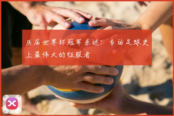 历届世界杯冠军亲述：专访足球史上最伟大的征服者