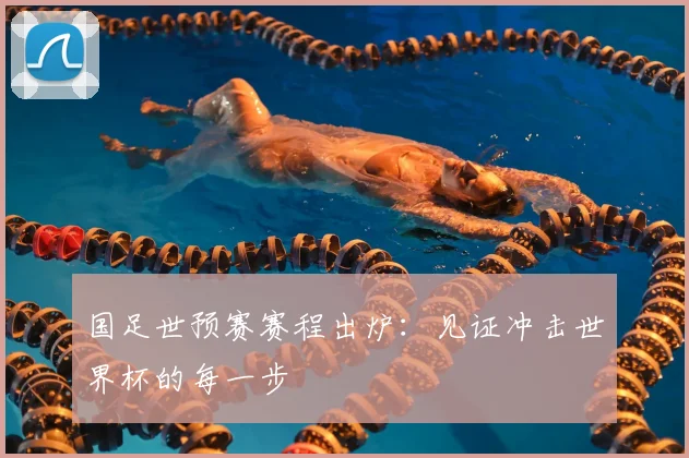 国足世预赛赛程出炉：见证冲击世界杯的每一步