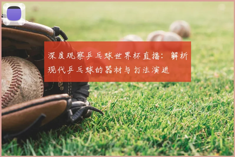 深度观察乒乓球世界杯直播：解析现代乒乓球的器材与打法演进
