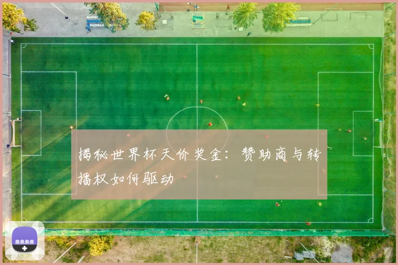 揭秘世界杯天价奖金：赞助商与转播权如何驱动
