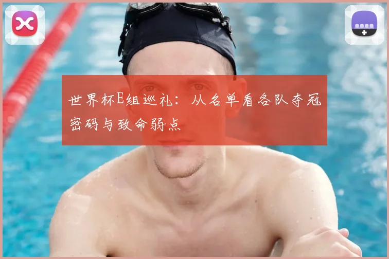世界杯E组巡礼：从名单看各队夺冠密码与致命弱点