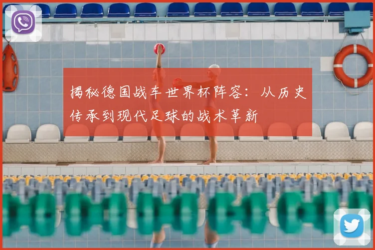 揭秘德国战车世界杯阵容:从历史传承到现代足球的战术革新