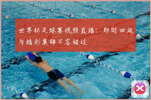世界杯足球赛视频直播:即时回放与精彩集锦不容错过