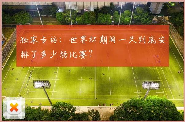 独家专访:世界杯期间一天到底安排了多少场比赛?