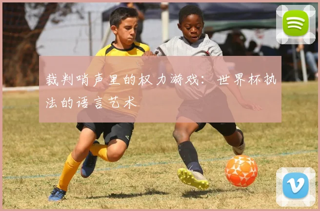 裁判哨声里的权力游戏：世界杯执法的语言艺术