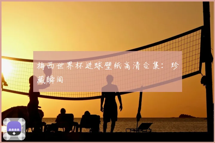 梅西世界杯进球壁纸高清合集：珍藏瞬间