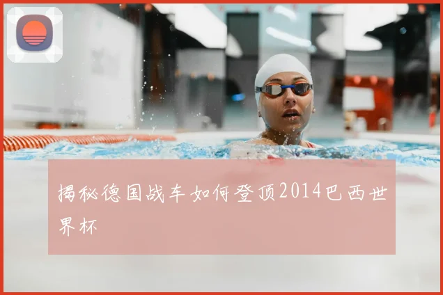 揭秘德国战车如何登顶2014巴西世界杯