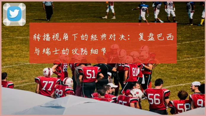 转播视角下的经典对决：复盘巴西与瑞士的攻防细节