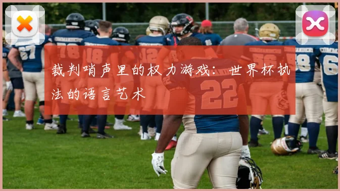 裁判哨声里的权力游戏：世界杯执法的语言艺术