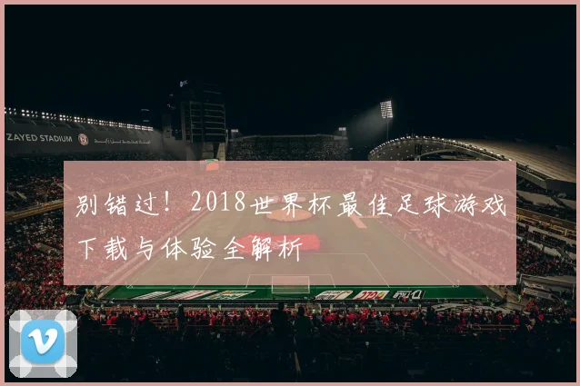 别错过!2018世界杯最佳足球游戏下载与体验全解析