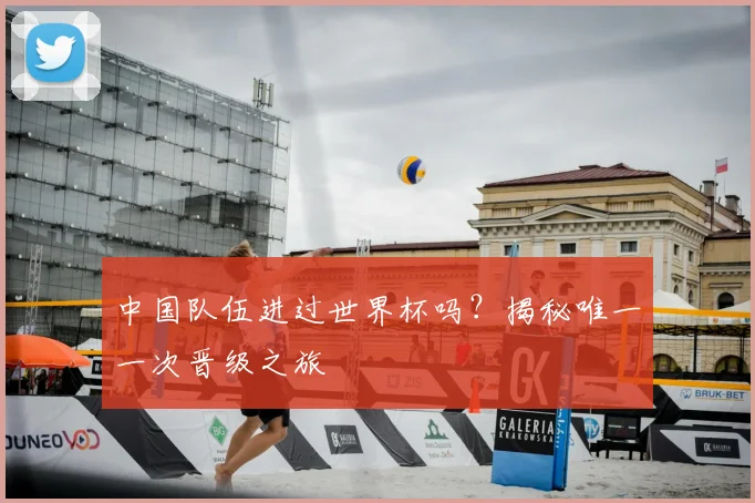 中国队伍进过世界杯吗？揭秘唯一一次晋级之旅