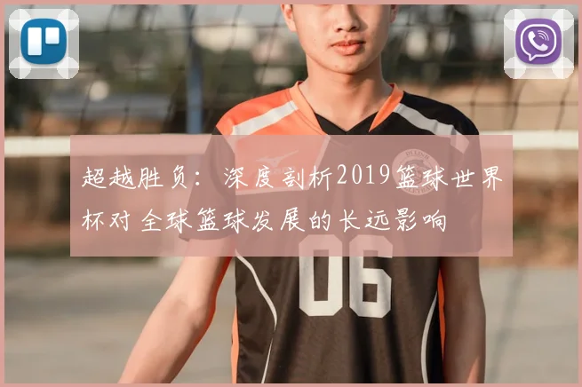 超越胜负：深度剖析2019篮球世界杯对全球篮球发展的长远影响
