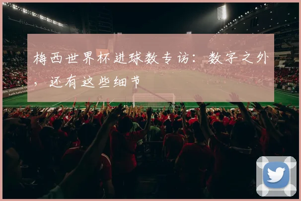 梅西世界杯进球数专访：数字之外，还有这些细节